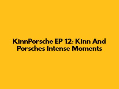 KinnPorsche EP 12: Kinn And Porsche's Intense Moments