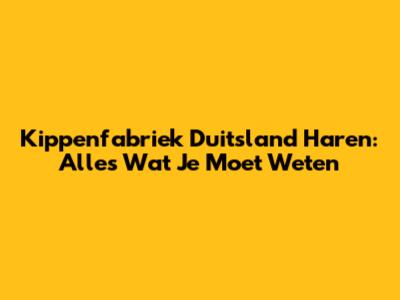 Kippenfabriek Duitsland Haren: Alles Wat Je Moet Weten