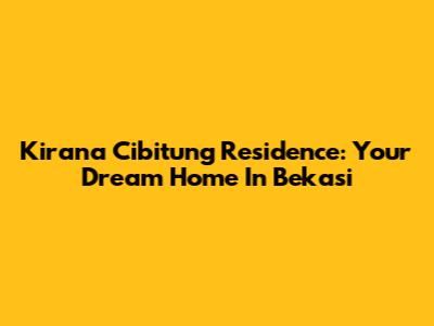 Kirana Cibitung Residence: Your Dream Home In Bekasi