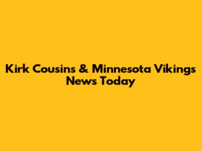 Kirk Cousins & Minnesota Vikings News Today