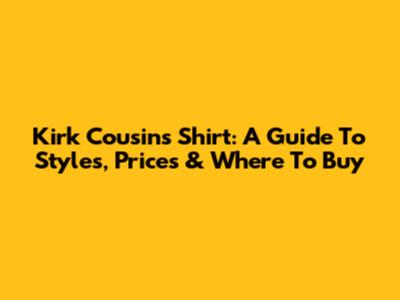 Kirk Cousins Shirt: A Guide To Styles, Prices & Where To Buy