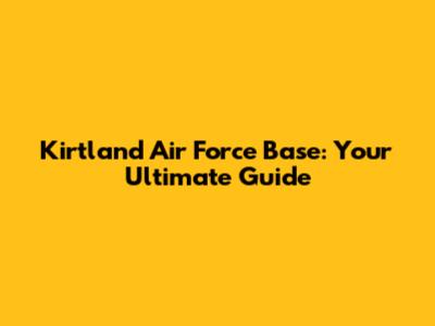 Kirtland Air Force Base: Your Ultimate Guide