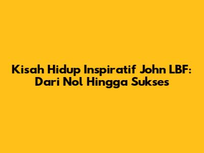 Kisah Hidup Inspiratif John LBF: Dari Nol Hingga Sukses