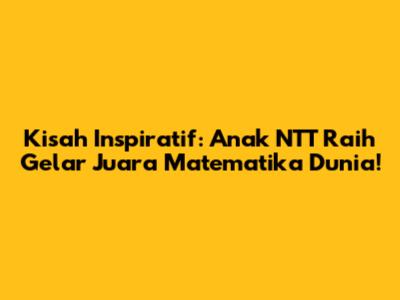 Kisah Inspiratif: Anak NTT Raih Gelar Juara Matematika Dunia!