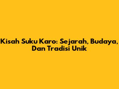 Kisah Suku Karo: Sejarah, Budaya, Dan Tradisi Unik