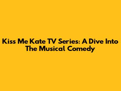 Kiss Me Kate TV Series: A Dive Into The Musical Comedy
