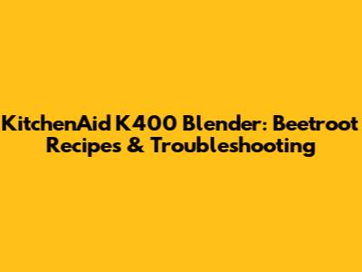 KitchenAid K400 Blender: Beetroot Recipes & Troubleshooting