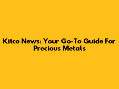 Kitco News: Your Go-To Guide For Precious Metals