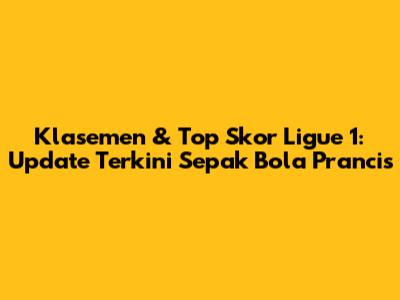Klasemen & Top Skor Ligue 1: Update Terkini Sepak Bola Prancis