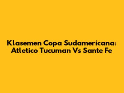 Klasemen Copa Sudamericana: Atletico Tucuman Vs Sante Fe