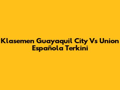 Klasemen Guayaquil City Vs Union Española Terkini
