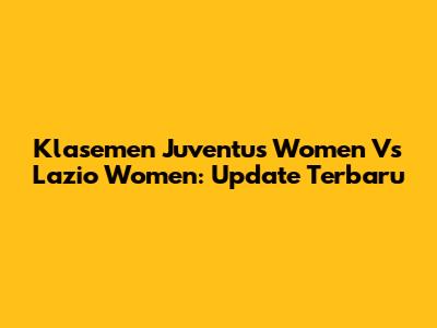 Klasemen Juventus Women Vs Lazio Women: Update Terbaru