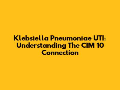 Klebsiella Pneumoniae UTI: Understanding The CIM 10 Connection