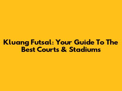 Kluang Futsal: Your Guide To The Best Courts & Stadiums