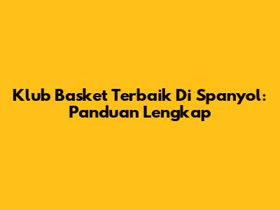Klub Basket Terbaik Di Spanyol: Panduan Lengkap