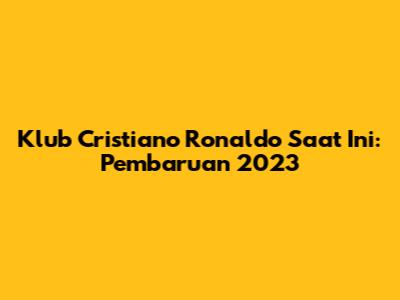 Klub Cristiano Ronaldo Saat Ini: Pembaruan 2023