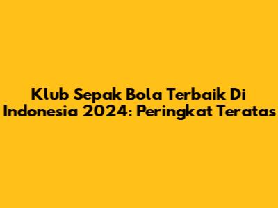 Klub Sepak Bola Terbaik Di Indonesia 2024: Peringkat Teratas