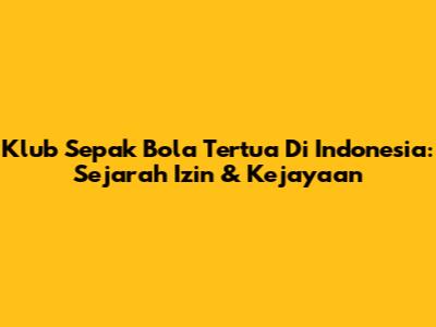 Klub Sepak Bola Tertua Di Indonesia: Sejarah Izin & Kejayaan