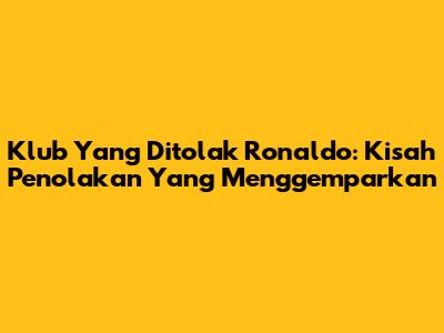Klub Yang Ditolak Ronaldo: Kisah Penolakan Yang Menggemparkan