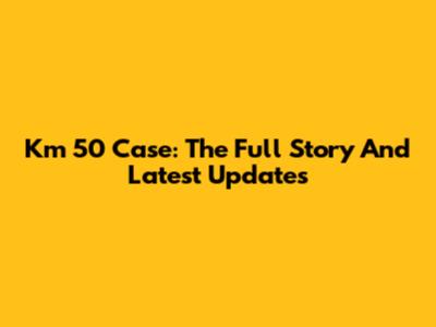 Km 50 Case: The Full Story And Latest Updates