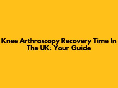 Knee Arthroscopy Recovery Time In The UK: Your Guide