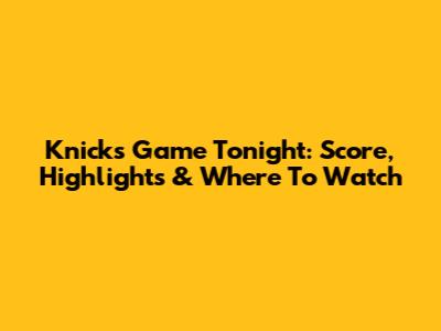 Knicks Game Tonight: Score, Highlights & Where To Watch