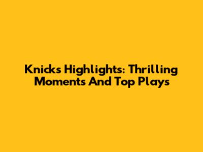 Knicks Highlights: Thrilling Moments And Top Plays