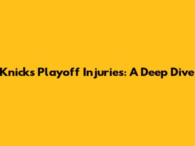 Knicks Playoff Injuries: A Deep Dive