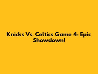 Knicks Vs. Celtics Game 4: Epic Showdown!