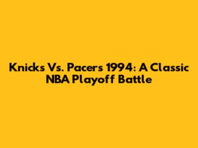Knicks Vs. Pacers 1994: A Classic NBA Playoff Battle