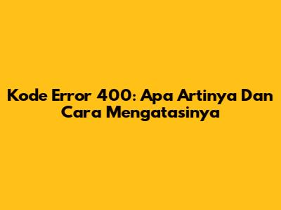 Kode Error 400: Apa Artinya Dan Cara Mengatasinya