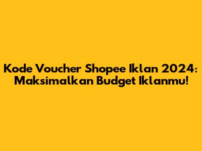 Kode Voucher Shopee Iklan 2024: Maksimalkan Budget Iklanmu!