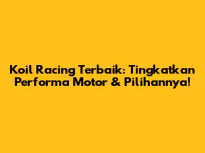 Koil Racing Terbaik: Tingkatkan Performa Motor & Pilihannya!