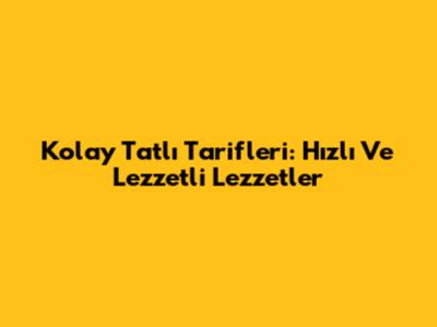 Kolay Tatlı Tarifleri: Hızlı Ve Lezzetli Lezzetler