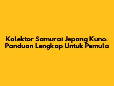 Kolektor Samurai Jepang Kuno: Panduan Lengkap Untuk Pemula