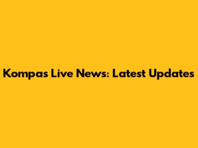 Kompas Live News: Latest Updates