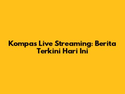 Kompas Live Streaming: Berita Terkini Hari Ini