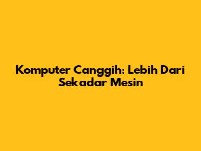 Komputer Canggih: Lebih Dari Sekadar Mesin