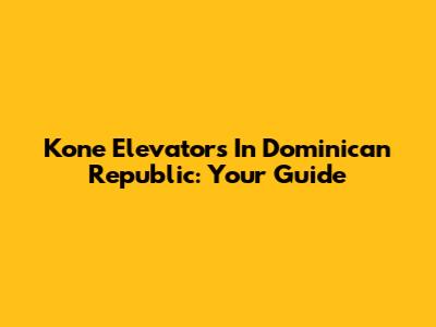 Kone Elevators In Dominican Republic: Your Guide