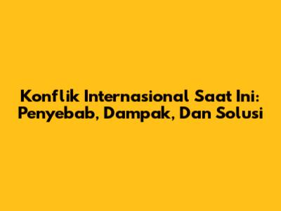 Konflik Internasional Saat Ini: Penyebab, Dampak, Dan Solusi
