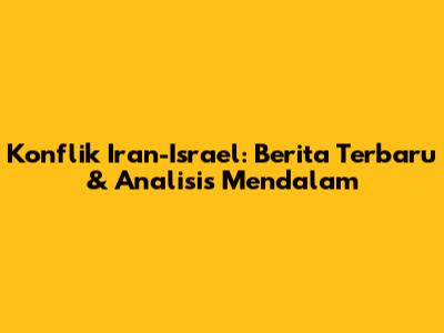 Konflik Iran-Israel: Berita Terbaru & Analisis Mendalam