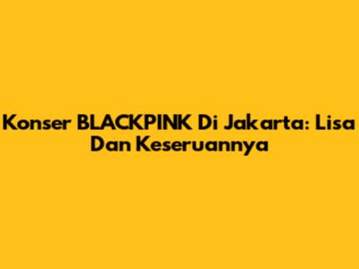 Konser BLACKPINK Di Jakarta: Lisa Dan Keseruannya