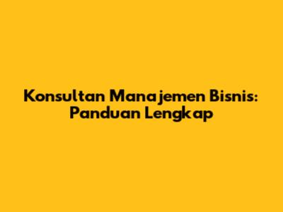 Konsultan Manajemen Bisnis: Panduan Lengkap