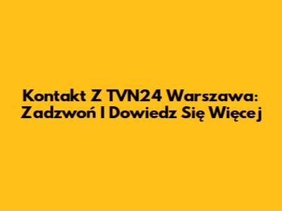 Kontakt Z TVN24 Warszawa: Zadzwoń I Dowiedz Się Więcej