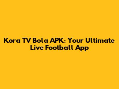 Kora TV Bola APK: Your Ultimate Live Football App