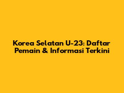 Korea Selatan U-23: Daftar Pemain & Informasi Terkini