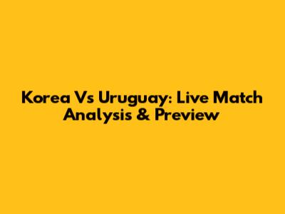 Korea Vs Uruguay: Live Match Analysis & Preview