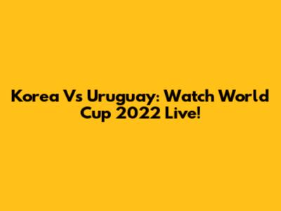 Korea Vs Uruguay: Watch World Cup 2022 Live!