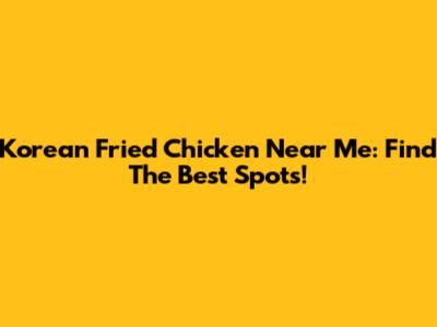 Korean Fried Chicken Near Me: Find The Best Spots!