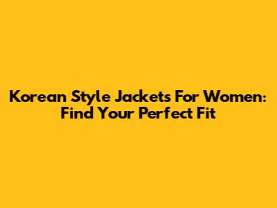 Korean Style Jackets For Women: Find Your Perfect Fit